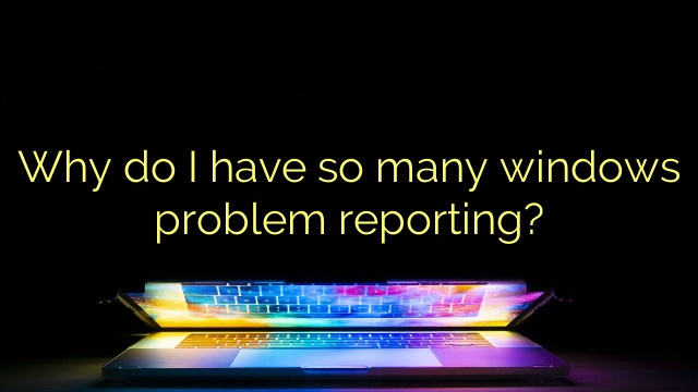 Why do I have so many windows problem reporting?