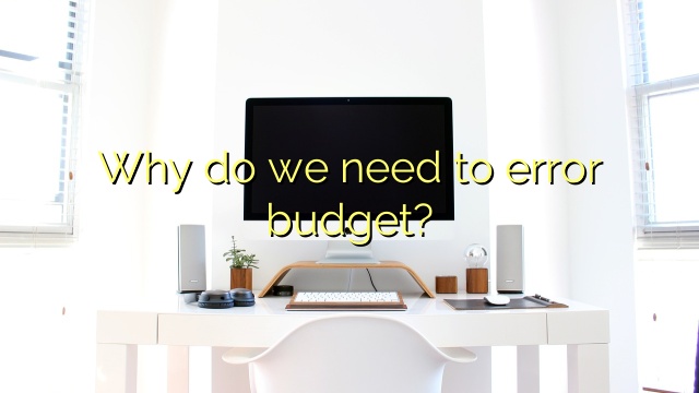 Why do we need to error budget?