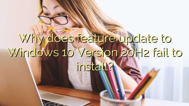 Why does feature update to Windows 10 Version 20H2 fail to install?