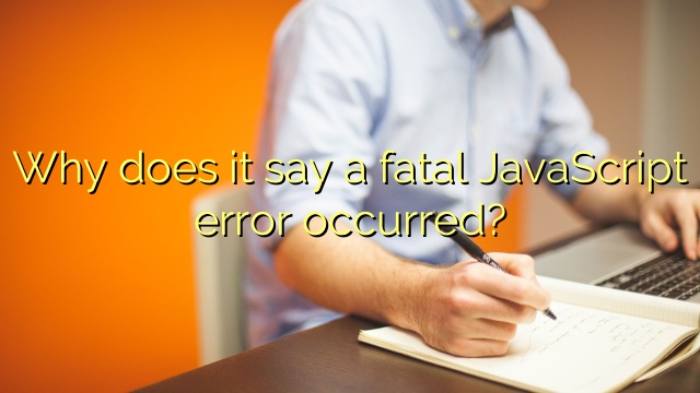 Why does it say a fatal JavaScript error occurred?