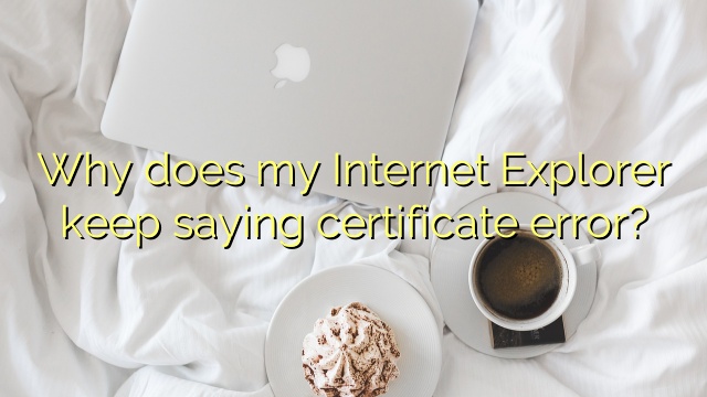 Why does my Internet Explorer keep saying certificate error?
