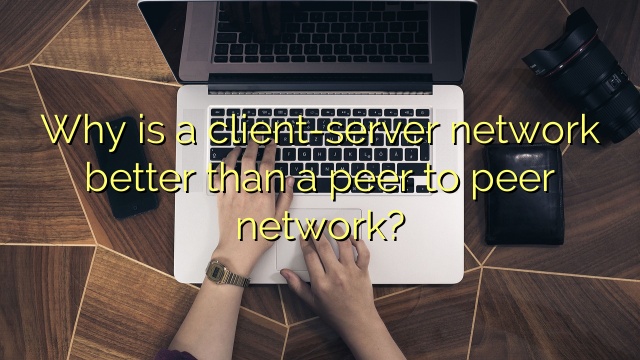 Why is a client-server network better than a peer to peer network?