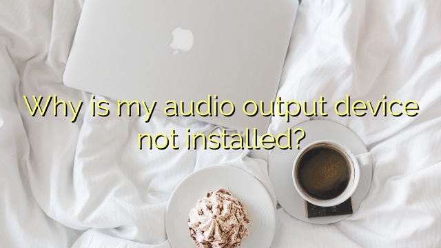 Why is my audio output device not installed?