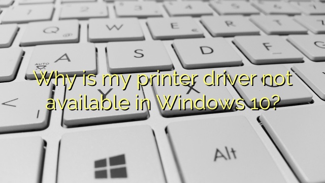 Why is my printer driver not available in Windows 10?