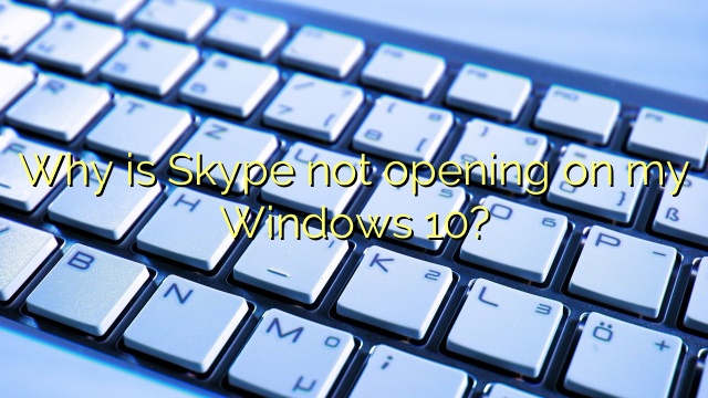 Why is Skype not opening on my Windows 10?