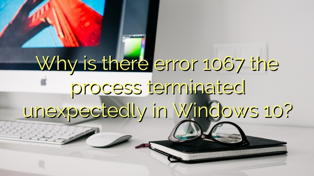 Why is there error 1067 the process terminated unexpectedly in Windows 10?