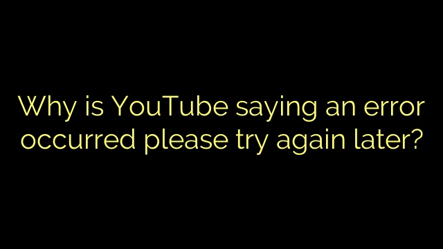 Why is YouTube saying an error occurred please try again later?
