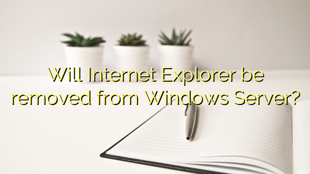 Will Internet Explorer be removed from Windows Server?